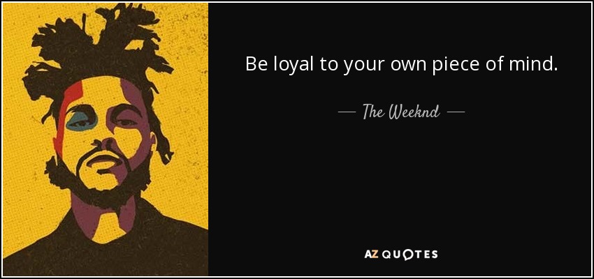 Be loyal to your own piece of mind. - The Weeknd