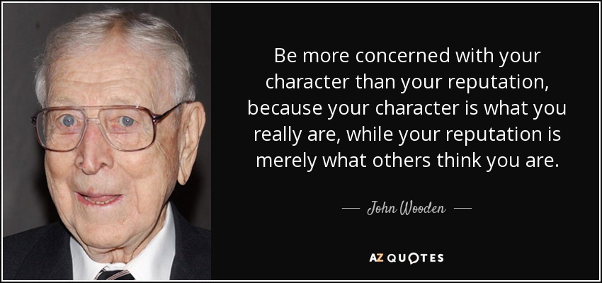 Preocúpate más por tu carácter que por tu reputación, porque tu carácter es lo que realmente eres, mientras que tu reputación es simplemente lo que los demás creen que eres. - John Wooden