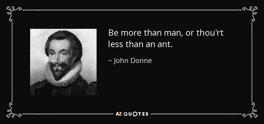 Be more than man, or thou'rt less than an ant. - John Donne