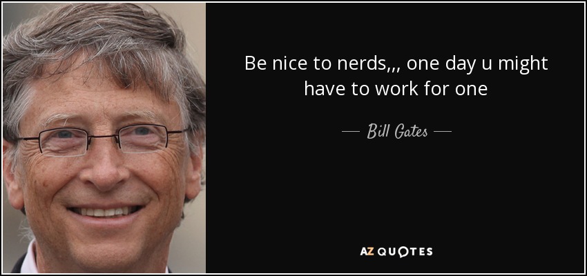 Be nice to nerds,,, one day u might have to work for one - Bill Gates