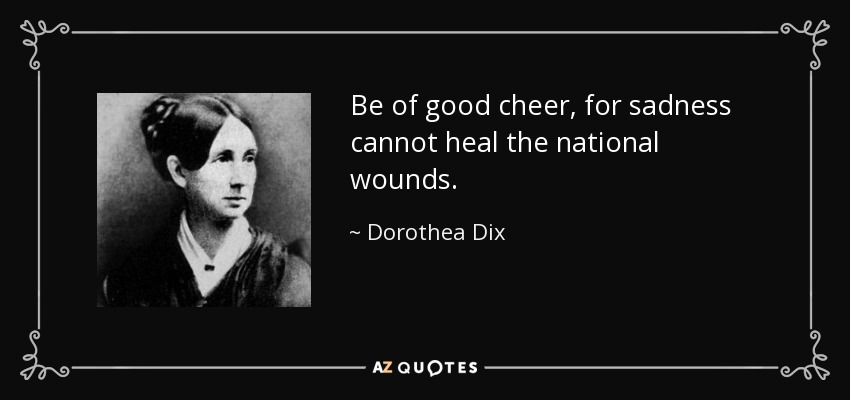 Be of good cheer, for sadness cannot heal the national wounds. - Dorothea Dix