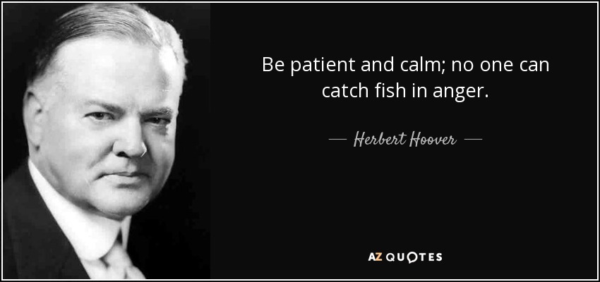 Be patient and calm; no one can catch fish in anger. - Herbert Hoover
