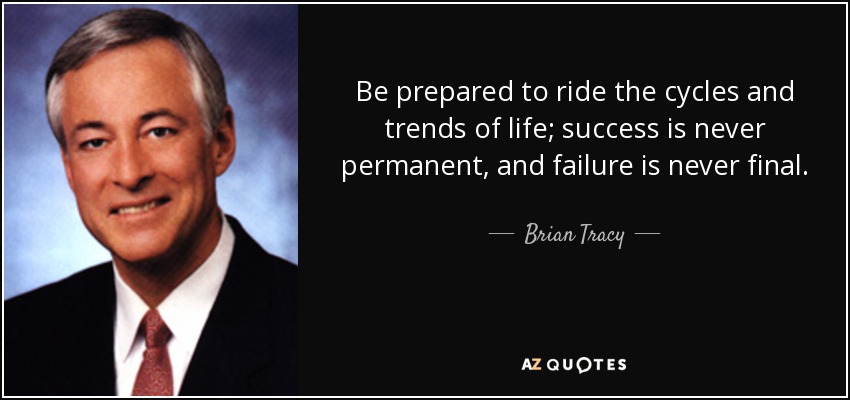 Be prepared to ride the cycles and trends of life; success is never permanent, and failure is never final. - Brian Tracy