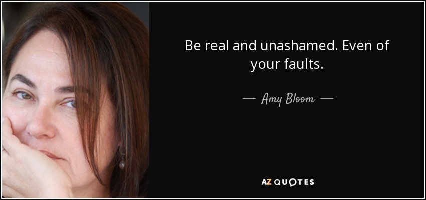 Be real and unashamed. Even of your faults. - Amy Bloom