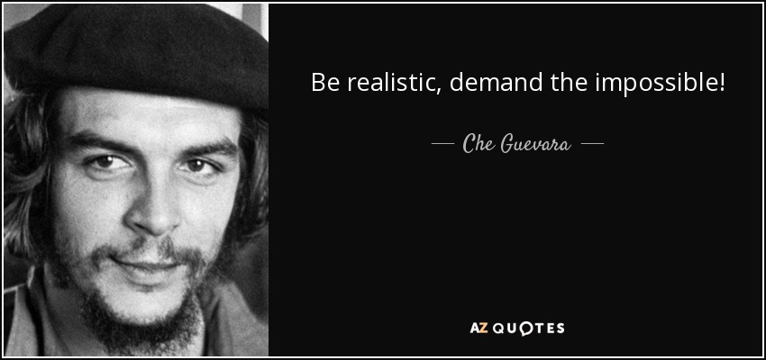 Be realistic, demand the impossible! - Che Guevara