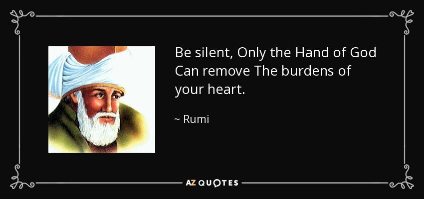 Be silent, Only the Hand of God Can remove The burdens of your heart. - Rumi