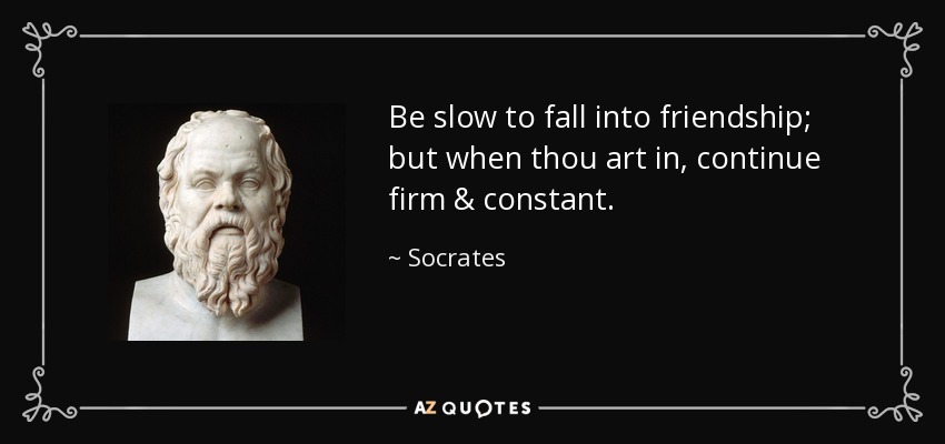 Be slow to fall into friendship; but when thou art in, continue firm & constant. - Socrates