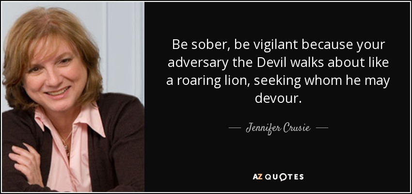 Be sober, be vigilant because your adversary the Devil walks about like a roaring lion, seeking whom he may devour. - Jennifer Crusie