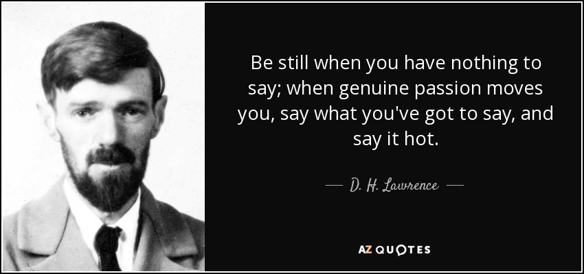 Be still when you have nothing to say; when genuine passion moves you, say what you've got to say, and say it hot. - D. H. Lawrence