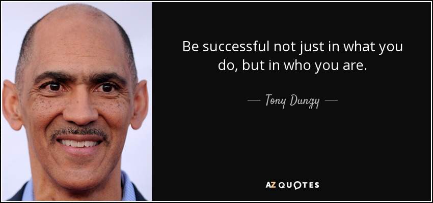 Be successful not just in what you do, but in who you are. - Tony Dungy