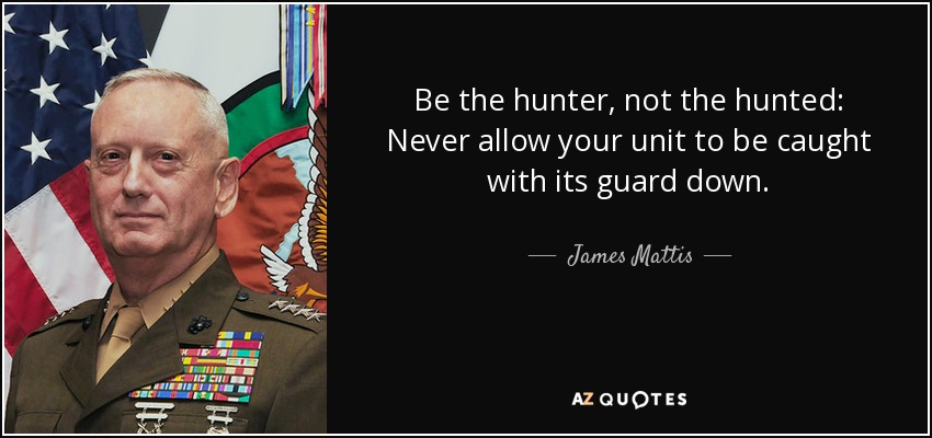 Be the hunter, not the hunted: Never allow your unit to be caught with its guard down. - James Mattis