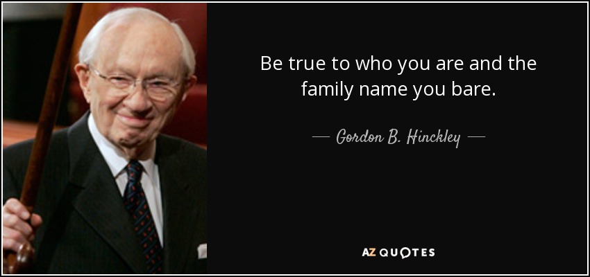 Be true to who you are and the family name you bare. - Gordon B. Hinckley