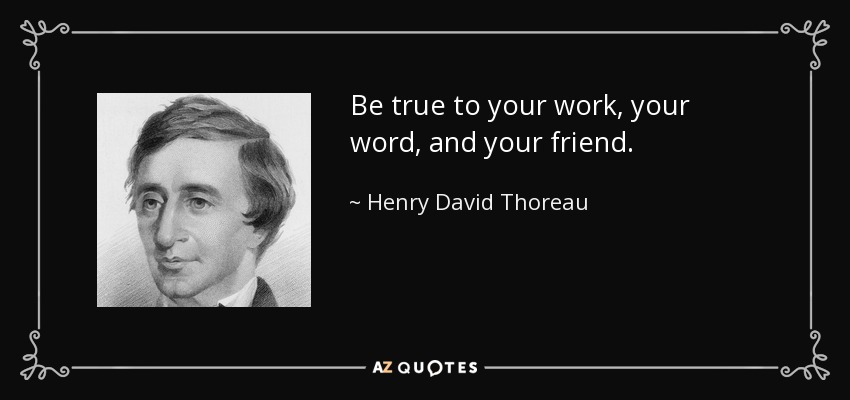 Be true to your work, your word, and your friend. - Henry David Thoreau