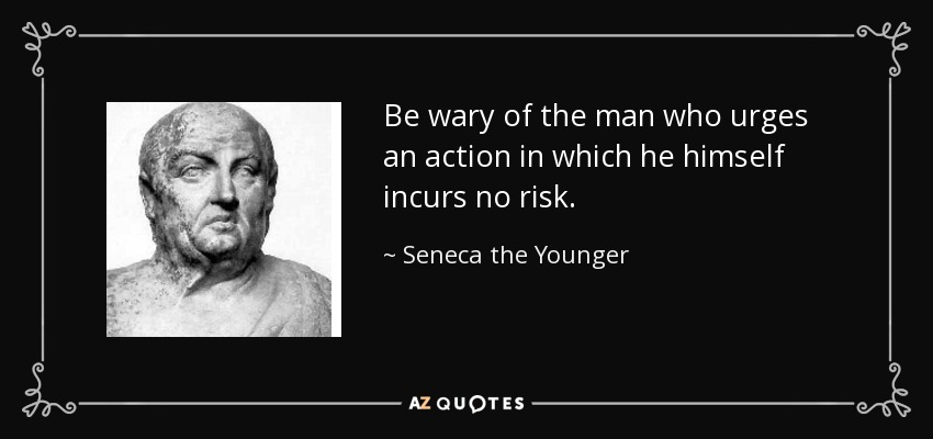 Be wary of the man who urges an action in which he himself incurs no risk. - Seneca the Younger