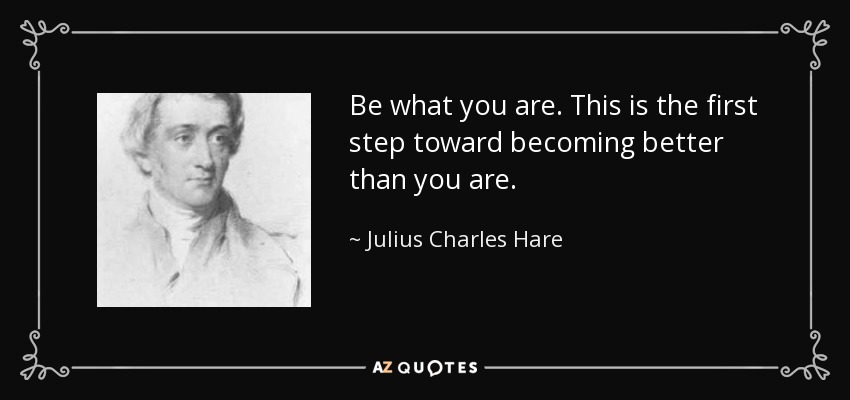Be what you are. This is the first step toward becoming better than you are. - Julius Charles Hare