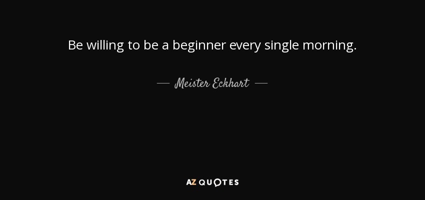 Estar dispuesto a ser un principiante cada mañana. - Meister Eckhart