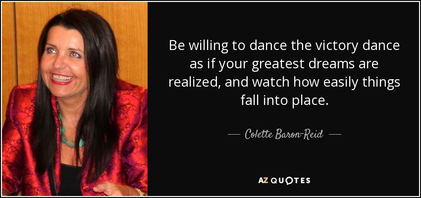 Muéstrate dispuesto a bailar la danza de la victoria como si tus mayores sueños se hicieran realidad, y observa con qué facilidad las cosas encajan en su sitio. - Colette Baron-Reid