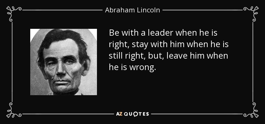 Be with a leader when he is right, stay with him when he is still right, but, leave him when he is wrong. - Abraham Lincoln
