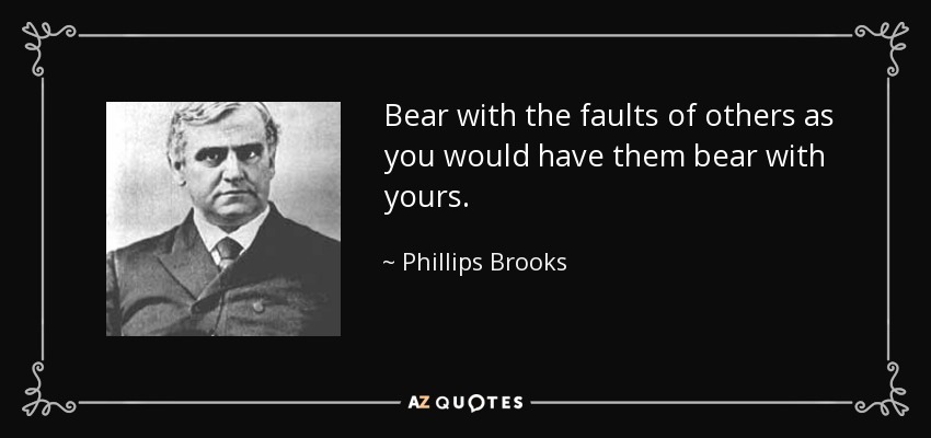 Bear with the faults of others as you would have them bear with yours. - Phillips Brooks