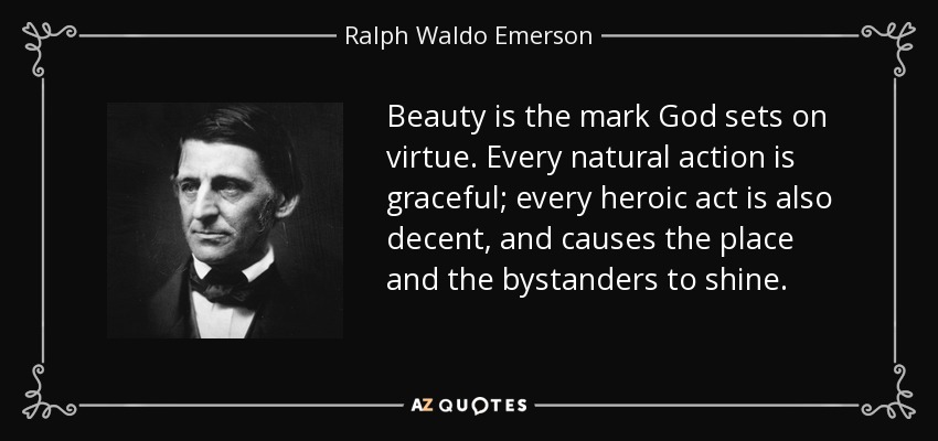 Beauty is the mark God sets on virtue. Every natural action is graceful; every heroic act is also decent, and causes the place and the bystanders to shine. - Ralph Waldo Emerson