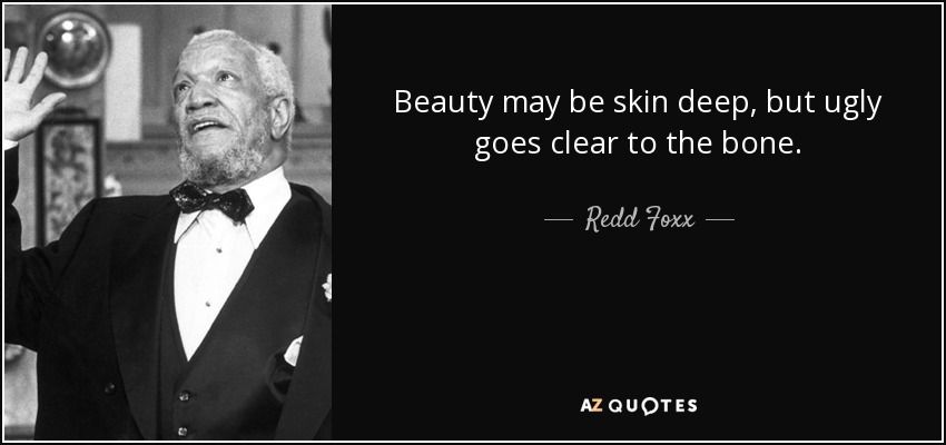 Beauty may be skin deep, but ugly goes clear to the bone. - Redd Foxx