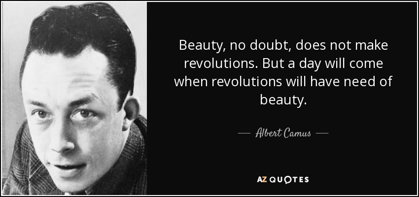 Beauty, no doubt, does not make revolutions. But a day will come when revolutions will have need of beauty. - Albert Camus