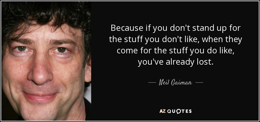 Because if you don't stand up for the stuff you don't like, when they come for the stuff you do like, you've already lost. - Neil Gaiman