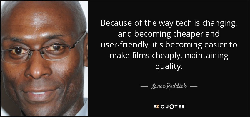 Because of the way tech is changing, and becoming cheaper and user-friendly, it's becoming easier to make films cheaply, maintaining quality. - Lance Reddick