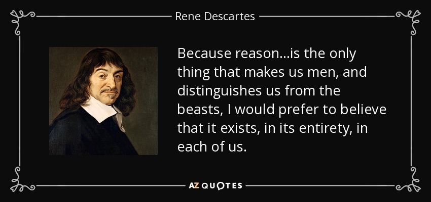 Because reason...is the only thing that makes us men, and distinguishes us from the beasts, I would prefer to believe that it exists, in its entirety, in each of us. - Rene Descartes
