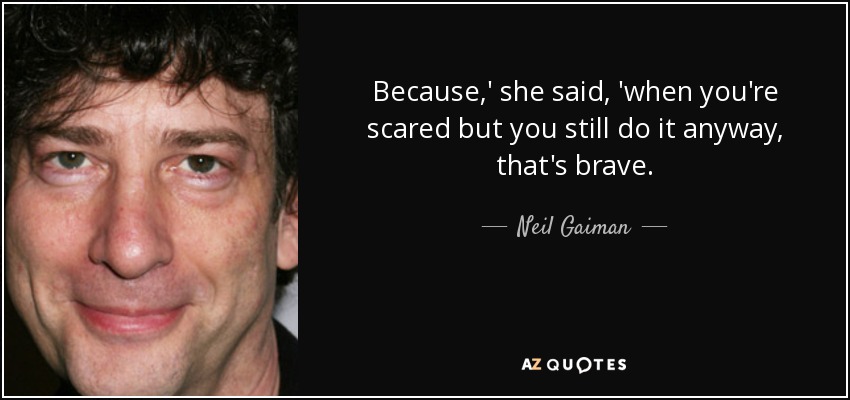 Because,' she said, 'when you're scared but you still do it anyway, that's brave. - Neil Gaiman