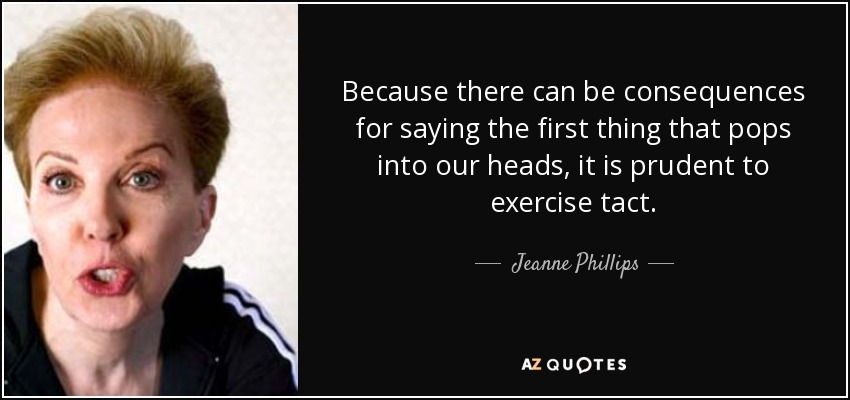 Puesto que decir lo primero que se nos pasa por la cabeza puede tener consecuencias, es prudente actuar con tacto. - Jeanne Phillips