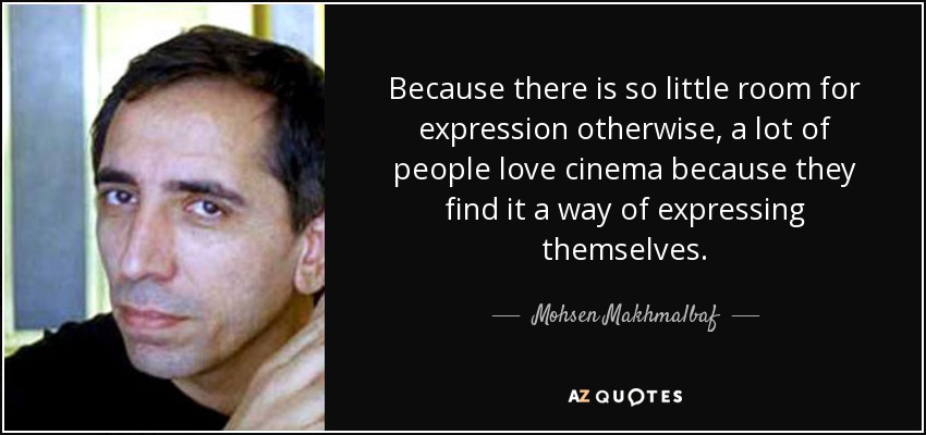 Because there is so little room for expression otherwise, a lot of people love cinema because they find it a way of expressing themselves. - Mohsen Makhmalbaf