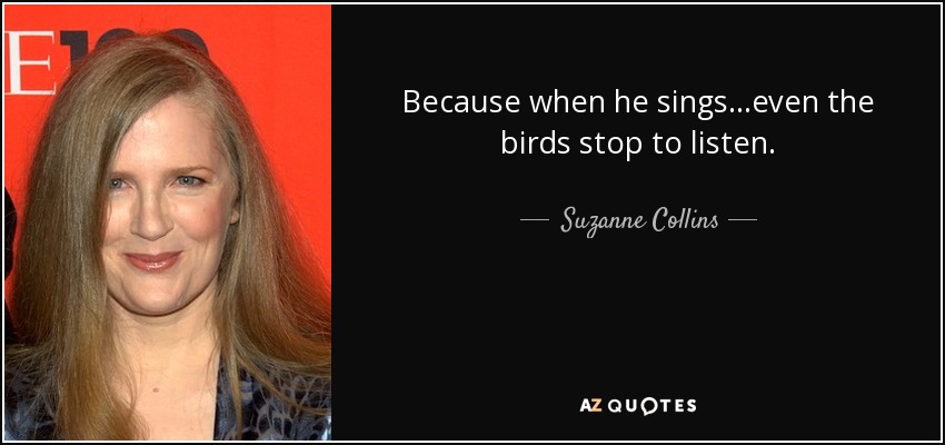 Because when he sings...even the birds stop to listen. - Suzanne Collins