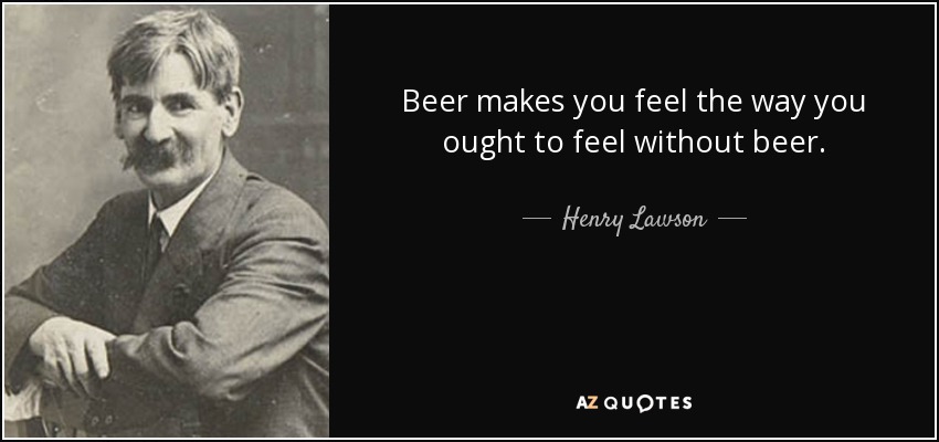 Beer makes you feel the way you ought to feel without beer. - Henry Lawson