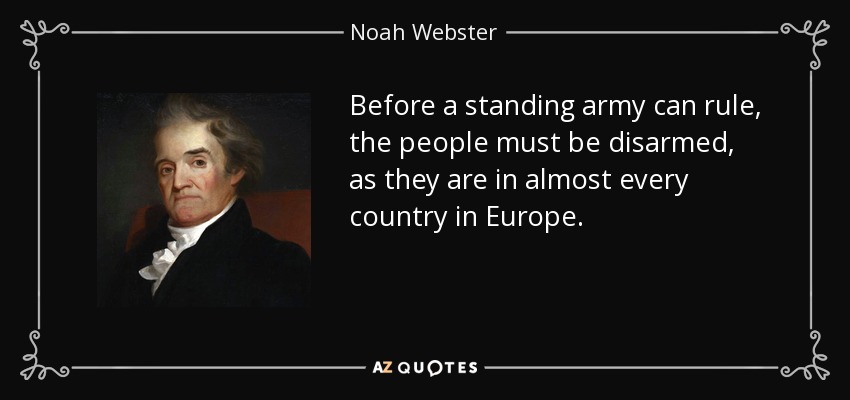 Before a standing army can rule, the people must be disarmed, as they are in almost every country in Europe. - Noah Webster