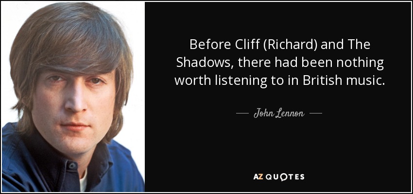 Before Cliff (Richard) and The Shadows, there had been nothing worth listening to in British music. - John Lennon