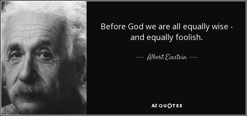 Ante Dios todos somos igualmente sabios - e igualmente necios. - Albert Einstein