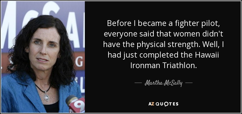 Before I became a fighter pilot, everyone said that women didn't have the physical strength. Well, I had just completed the Hawaii Ironman Triathlon. - Martha McSally