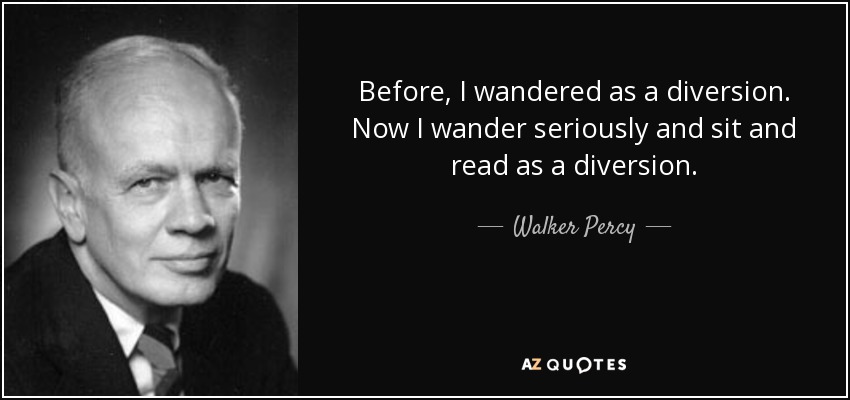 Before, I wandered as a diversion. Now I wander seriously and sit and read as a diversion. - Walker Percy