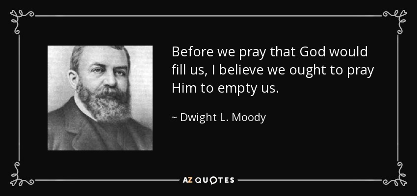 Before we pray that God would fill us, I believe we ought to pray Him to empty us. - Dwight L. Moody
