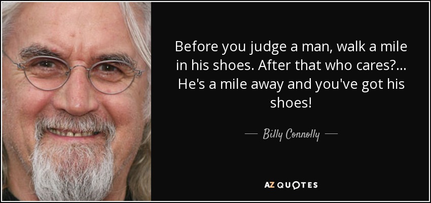 Antes de juzgar a un hombre, camina una milla en sus zapatos. Después de eso ¿a quién le importa?... ¡Él está a una milla de distancia y tú tienes sus zapatos! - Billy Connolly