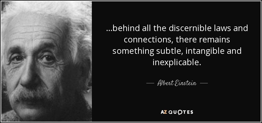 ...behind all the discernible laws and connections, there remains something subtle, intangible and inexplicable. - Albert Einstein