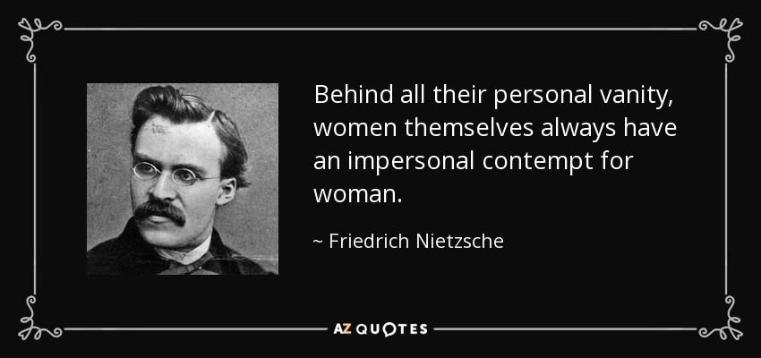 Detrás de toda su vanidad personal, las propias mujeres sienten siempre un desprecio impersonal por la mujer. - Friedrich Nietzsche