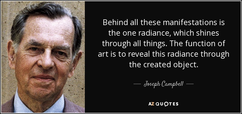 Behind all these manifestations is the one radiance, which shines through all things. The function of art is to reveal this radiance through the created object. - Joseph Campbell