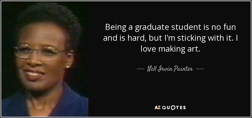 Ser un estudiante graduado no es divertido y es difícil, pero me estoy pegando con él. Me encanta hacer arte. - Nell Irvin Painter