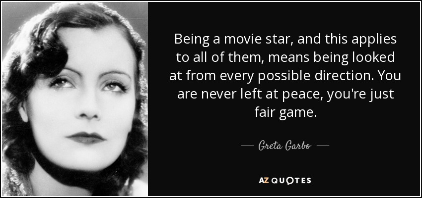 Being a movie star, and this applies to all of them, means being looked at from every possible direction. You are never left at peace, you're just fair game. - Greta Garbo