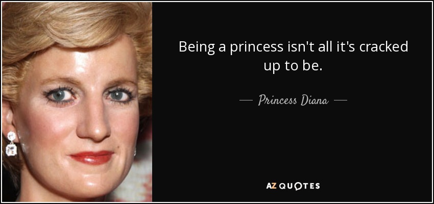 Being a princess isn't all it's cracked up to be. - Princess Diana