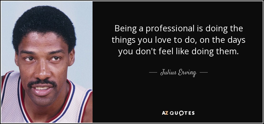 Being a professional is doing the things you love to do, on the days you don't feel like doing them. - Julius Erving