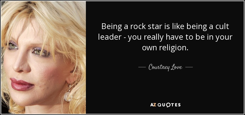 Ser una estrella del rock es como ser el líder de una secta: tienes que pertenecer a tu propia religión. - Courtney Love