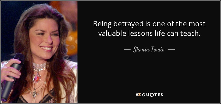 Being betrayed is one of the most valuable lessons life can teach. - Shania Twain